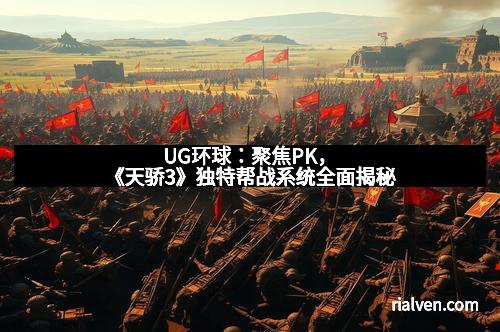 UG环球：聚焦PK，《天骄3》独特帮战系统全面揭秘